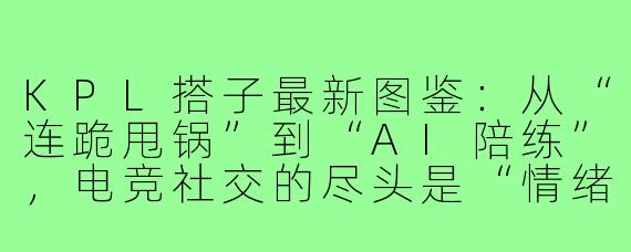 KPL搭子最新图鉴：从“连跪甩锅”到“AI陪练”，电竞社交的尽头是“情绪价值”