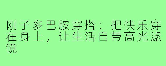 刚子多巴胺穿搭:把快乐穿在身上,让生活自带高光滤镜