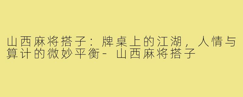 山西麻将搭子:牌桌上的江湖,人情与算计的微妙平衡-山西麻将搭子