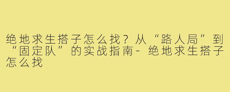 绝地求生搭子怎么找?从“路人局”到“固定队”的实战指南-绝地求生搭子怎么找