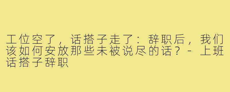 工位空了,话搭子走了:辞职后,我们该如何安放那些未被说尽的话?-上班话搭子辞职