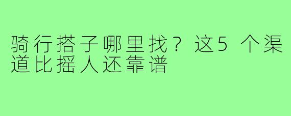 骑行搭子哪里找?这5个渠道比摇人还靠谱