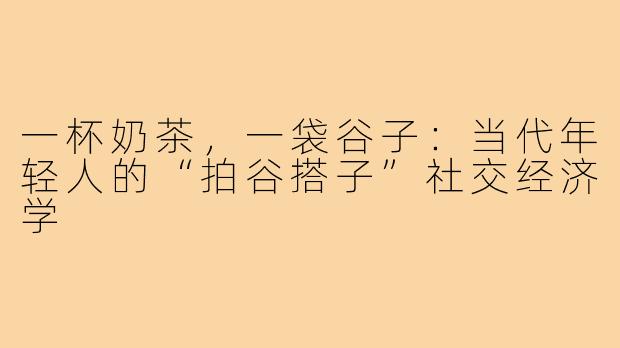 一杯奶茶,一袋谷子:当代年轻人的“拍谷搭子”社交经济学