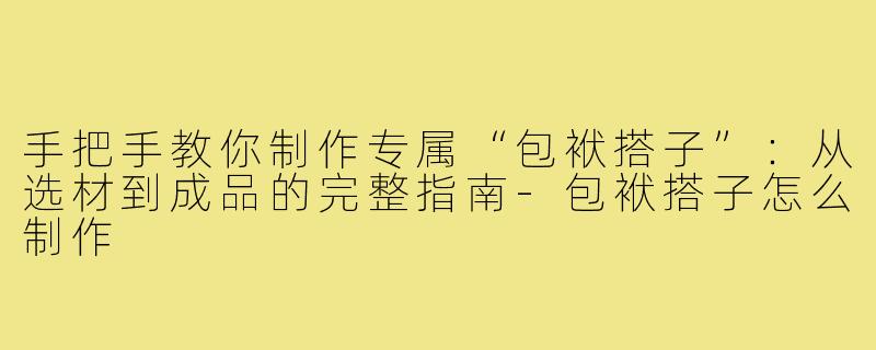 手把手教你制作专属“包袱搭子”:从选材到成品的完整指南-包袱搭子怎么制作