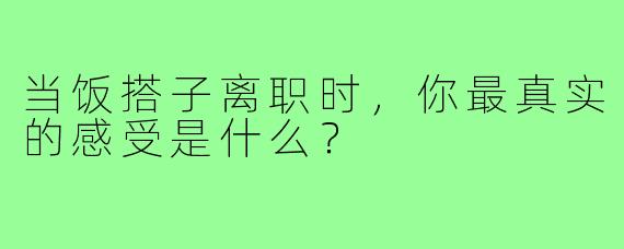 当饭搭子离职时,你最真实的感受是什么?