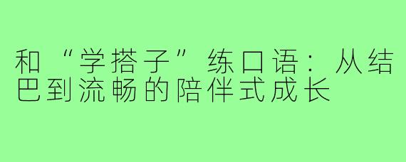 和“学搭子”练口语:从结巴到流畅的陪伴式成长
