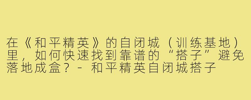 在《和平精英》的自闭城(训练基地)里,如何快速找到靠谱的“搭子”避免落地成盒?-和平精英自闭城搭子