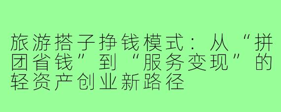 旅游搭子挣钱模式:从“拼团省钱”到“服务变现”的轻资产创业新路径