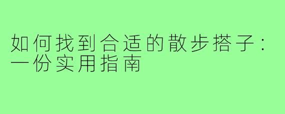 如何找到合适的散步搭子:一份实用指南