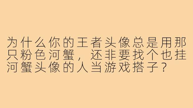 为什么你的王者头像总是用那只粉色河蟹,还非要找个也挂河蟹头像的人当游戏搭子?