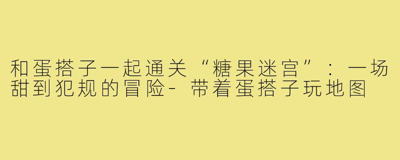 和蛋搭子一起通关“糖果迷宫”:一场甜到犯规的冒险-带着蛋搭子玩地图