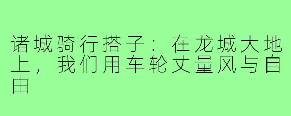诸城骑行搭子:在龙城大地上,我们用车轮丈量风与自由