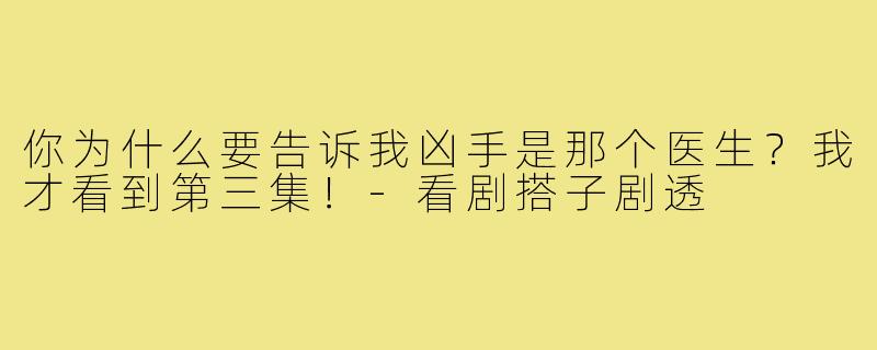 你为什么要告诉我凶手是那个医生?我才看到第三集!-看剧搭子剧透
