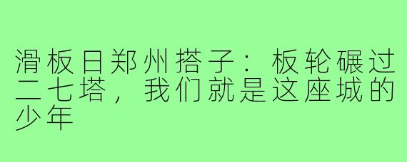滑板日郑州搭子:板轮碾过二七塔,我们就是这座城的少年