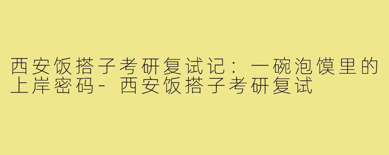 西安饭搭子考研复试记:一碗泡馍里的上岸密码-西安饭搭子考研复试