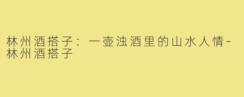 林州酒搭子:一壶浊酒里的山水人情-林州酒搭子