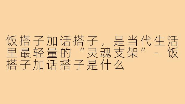 饭搭子加话搭子,是当代生活里最轻量的“灵魂支架”-饭搭子加话搭子是什么