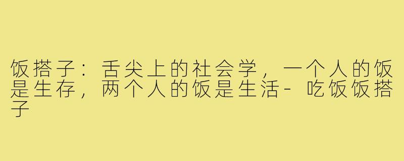 饭搭子：舌尖上的社会学，一个人的饭是生存，两个人的饭是生活-吃饭饭搭子