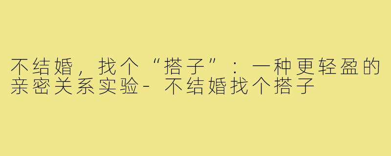 不结婚，找个“搭子”：一种更轻盈的亲密关系实验-不结婚找个搭子