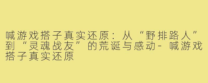 喊游戏搭子真实还原:从“野排路人”到“灵魂战友”的荒诞与感动-喊游戏搭子真实还原