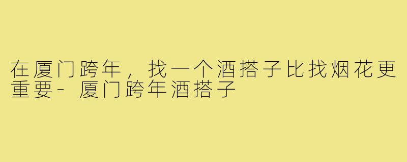 在厦门跨年,找一个酒搭子比找烟花更重要-厦门跨年酒搭子