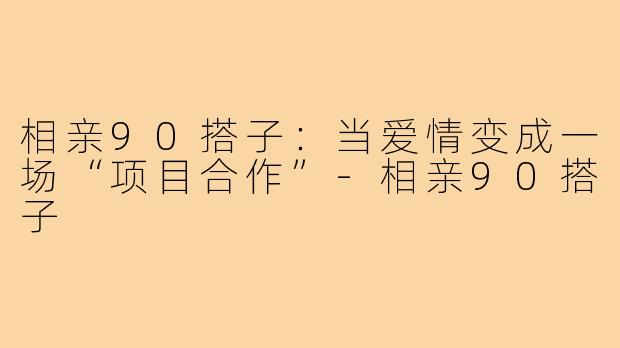 相亲90搭子:当爱情变成一场“项目合作”-相亲90搭子