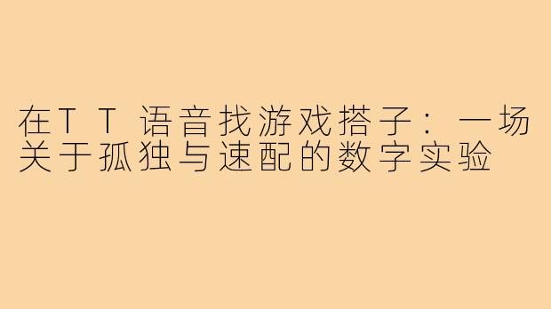 在TT语音找游戏搭子:一场关于孤独与速配的数字实验