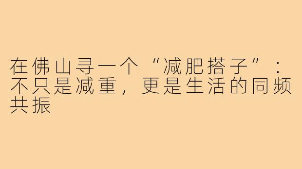 在佛山寻一个“减肥搭子”:不只是减重,更是生活的同频共振