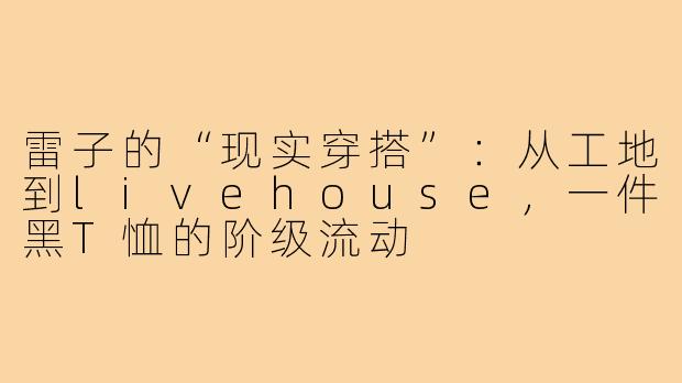 雷子的“现实穿搭”:从工地到livehouse,一件黑T恤的阶级流动