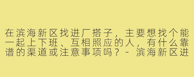 在滨海新区找进厂搭子,主要想找个能一起上下班、互相照应的人,有什么靠谱的渠道或注意事项吗?-滨海新区进厂搭子
