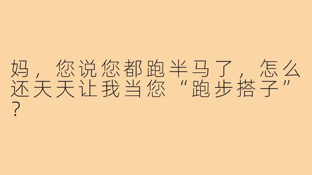 妈，您说您都跑半马了，怎么还天天让我当您“跑步搭子”？