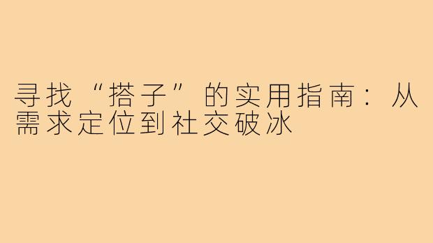 寻找“搭子”的实用指南：从需求定位到社交破冰