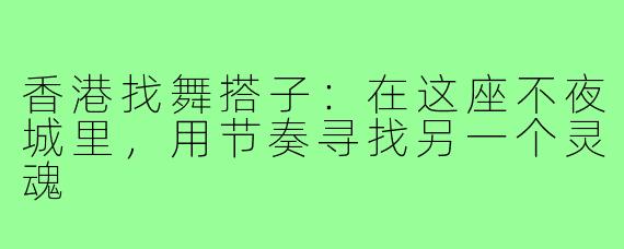香港找舞搭子:在这座不夜城里,用节奏寻找另一个灵魂