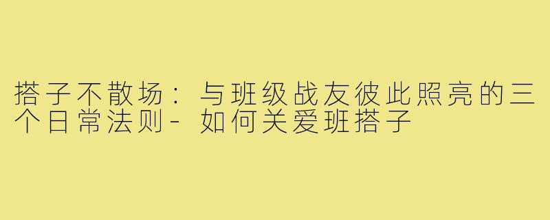 搭子不散场:与班级战友彼此照亮的三个日常法则-如何关爱班搭子