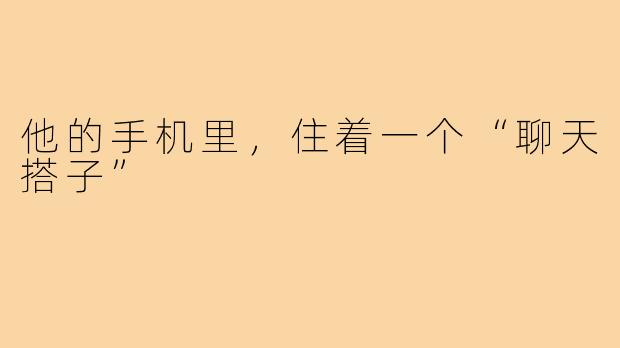 他的手机里,住着一个“聊天搭子”