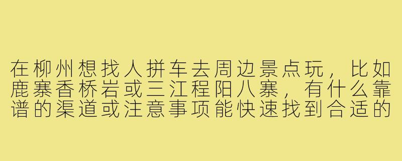在柳州想找人拼车去周边景点玩,比如鹿寨香桥岩或三江程阳八寨,有什么靠谱的渠道或注意事项能快速找到合适的拼车搭子?-柳州拼车搭子