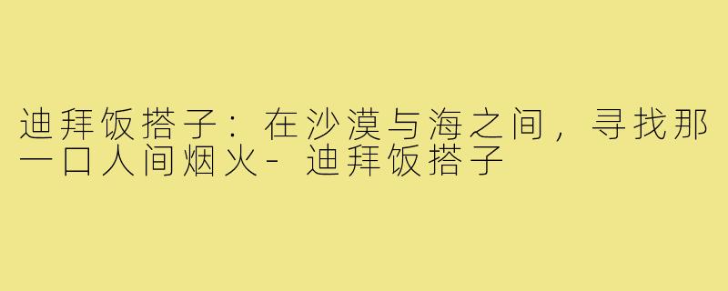 迪拜饭搭子:在沙漠与海之间,寻找那一口人间烟火-迪拜饭搭子