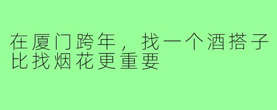 在厦门跨年,找一个酒搭子比找烟花更重要