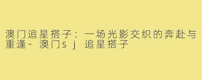 澳门追星搭子:一场光影交织的奔赴与重逢-澳门sj追星搭子