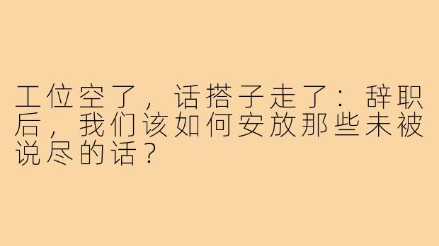 工位空了,话搭子走了:辞职后,我们该如何安放那些未被说尽的话?