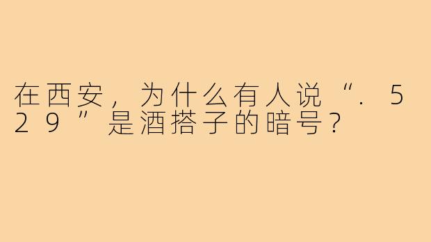 在西安,为什么有人说“.529”是酒搭子的暗号?