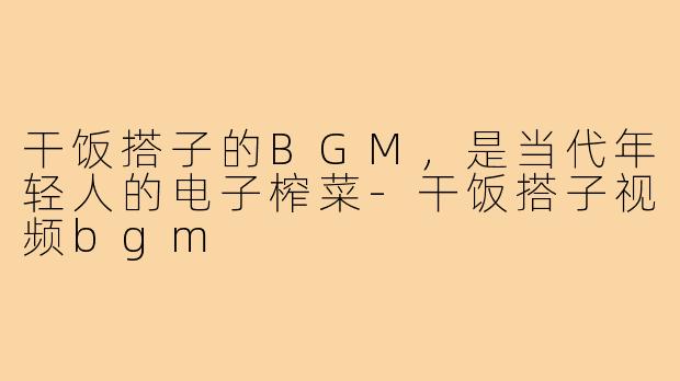 干饭搭子的BGM，是当代年轻人的电子榨菜-干饭搭子视频bgm