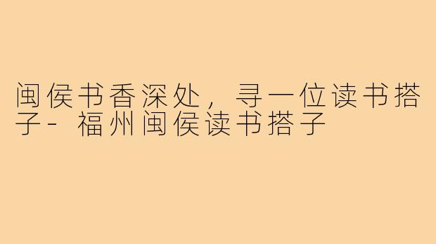 闽侯书香深处,寻一位读书搭子-福州闽侯读书搭子
