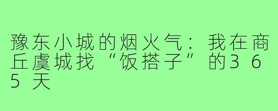 豫东小城的烟火气:我在商丘虞城找“饭搭子”的365天