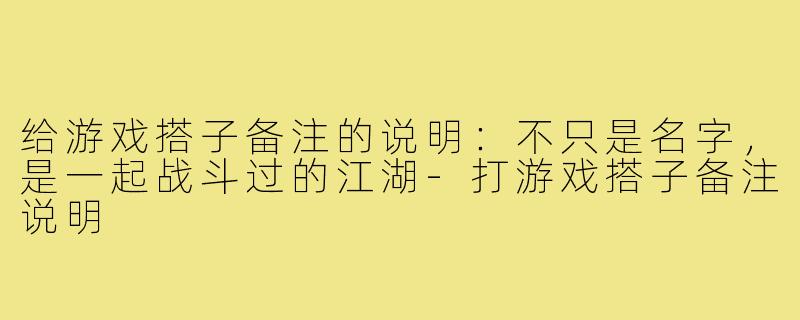给游戏搭子备注的说明：不只是名字，是一起战斗过的江湖-打游戏搭子备注说明