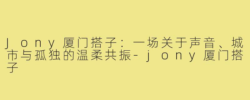 Jony厦门搭子:一场关于声音、城市与孤独的温柔共振-jony厦门搭子