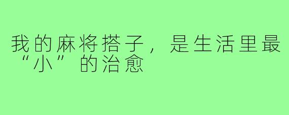 我的麻将搭子,是生活里最“小”的治愈