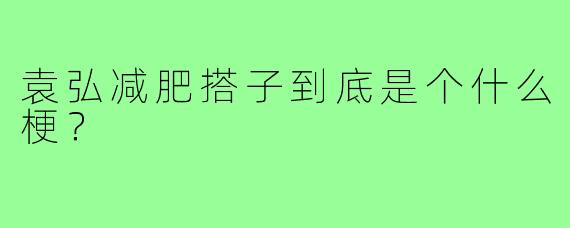 袁弘减肥搭子到底是个什么梗?