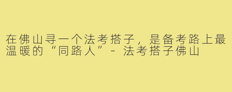 在佛山寻一个法考搭子,是备考路上最温暖的“同路人”-法考搭子佛山