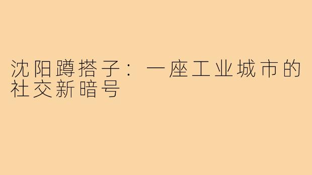 沈阳蹲搭子:一座工业城市的社交新暗号